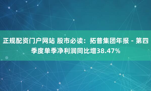 正规配资门户网站 股市必读：拓普集团年报 - 第四季度单季净利润同比增38.47%