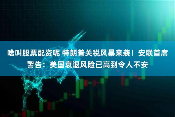 啥叫股票配资呢 特朗普关税风暴来袭！安联首席警告：美国衰退风险已高到令人不安