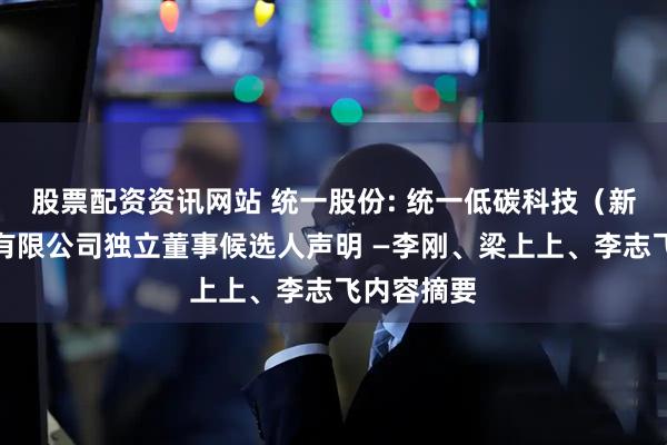 股票配资资讯网站 统一股份: 统一低碳科技（新疆）股份有限公司独立董事候选人声明 —李刚、梁上上、李志飞内容摘要