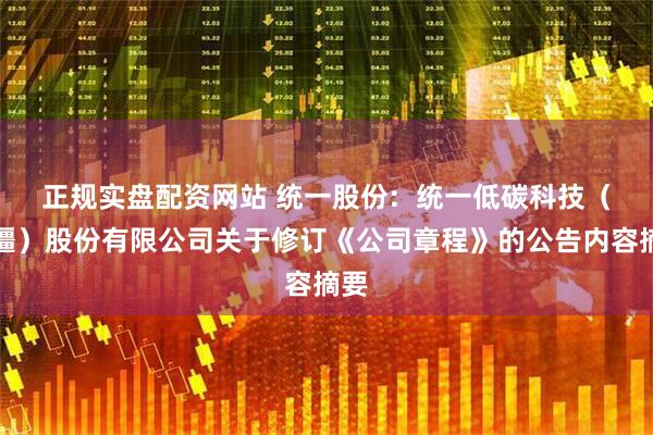 正规实盘配资网站 统一股份:  统一低碳科技（新疆）股份有限公司关于修订《公司章程》的公告内容摘要