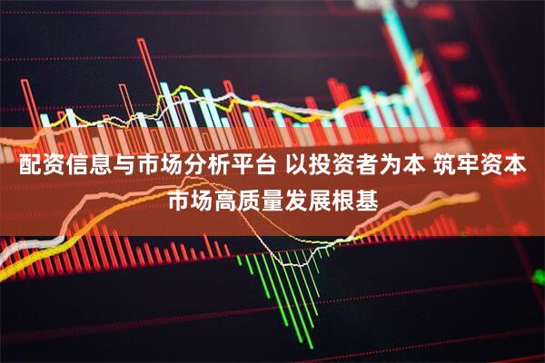 配资信息与市场分析平台 以投资者为本 筑牢资本市场高质量发展根基