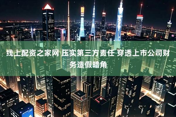 线上配资之家网 压实第三方责任 穿透上市公司财务造假暗角