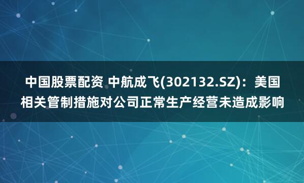 中国股票配资 中航成飞(302132.SZ)：美国相关管制措施对公司正常生产经营未造成影响