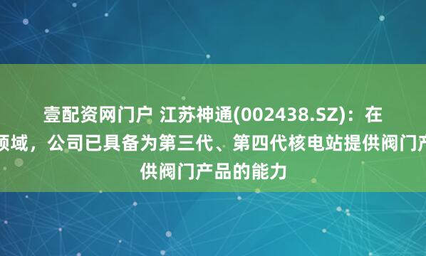 壹配资网门户 江苏神通(002438.SZ)：在核电阀门领域，公司已具备为第三代、第四代核电站提供阀门产品的能力