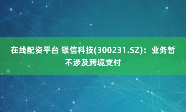在线配资平台 银信科技(300231.SZ)：业务暂不涉及跨境支付