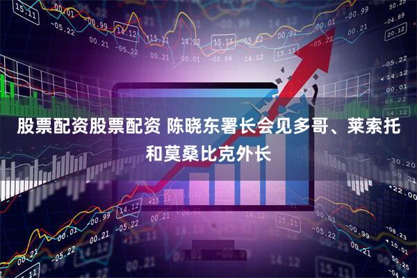 股票配资股票配资 陈晓东署长会见多哥、莱索托和莫桑比克外长