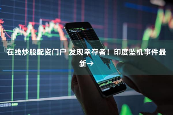 在线炒股配资门户 发现幸存者！印度坠机事件最新→