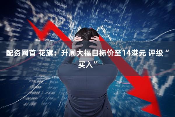 配资网首 花旗：升周大福目标价至14港元 评级“买入”