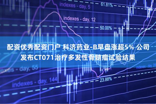 配资优秀配资门户 科济药业-B早盘涨超5% 公司发布CT071治疗多发性骨髓瘤试验结果