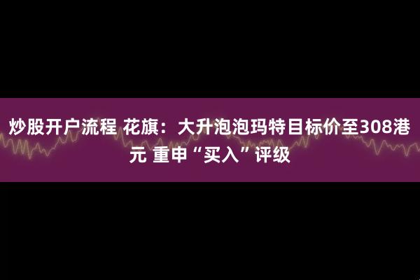 炒股开户流程 花旗：大升泡泡玛特目标价至308港元 重申“买入”评级