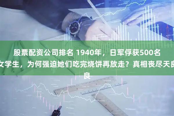 股票配资公司排名 1940年，日军俘获500名女学生，为何强迫她们吃完烧饼再放走？真相丧尽天良