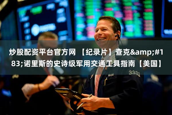 炒股配资平台官方网 【纪录片】查克&#183;诺里斯的史诗级军用交通工具指南【美国】