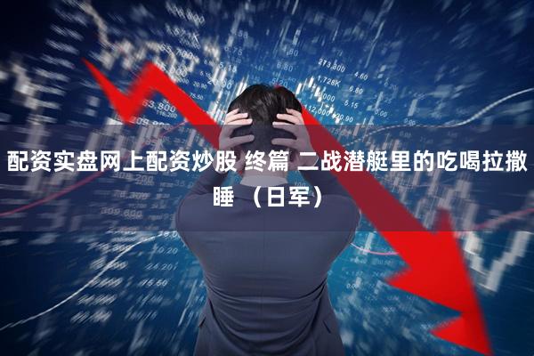 配资实盘网上配资炒股 终篇 二战潜艇里的吃喝拉撒睡 （日军）