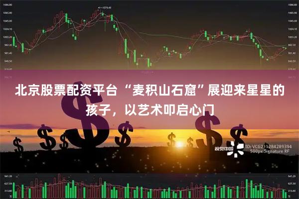 北京股票配资平台 “麦积山石窟”展迎来星星的孩子，以艺术叩启心门