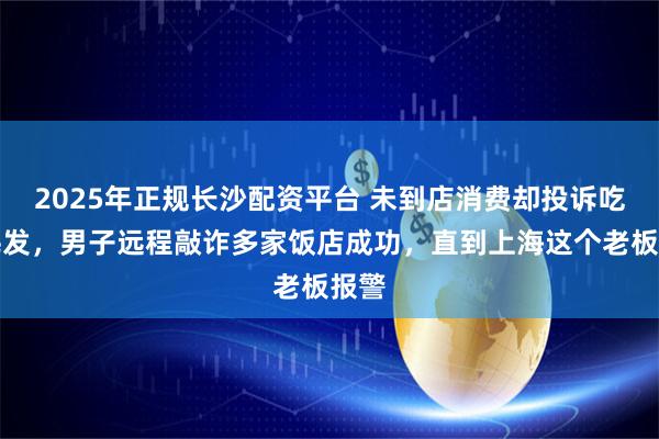 2025年正规长沙配资平台 未到店消费却投诉吃出毛发，男子远程敲诈多家饭店成功，直到上海这个老板报警