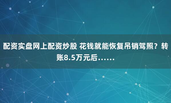 配资实盘网上配资炒股 花钱就能恢复吊销驾照？转账8.5万元后……