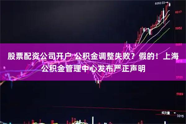 股票配资公司开户 公积金调整失败？假的！上海公积金管理中心发布严正声明