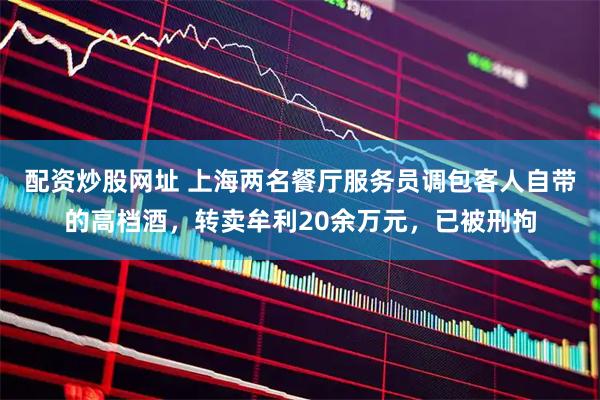 配资炒股网址 上海两名餐厅服务员调包客人自带的高档酒，转卖牟利20余万元，已被刑拘