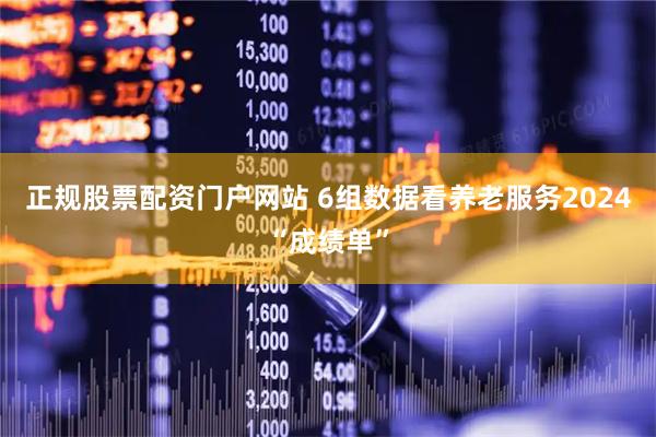 正规股票配资门户网站 6组数据看养老服务2024“成绩单”