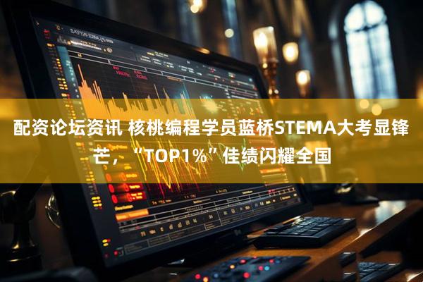 配资论坛资讯 核桃编程学员蓝桥STEMA大考显锋芒，“TOP1%”佳绩闪耀全国