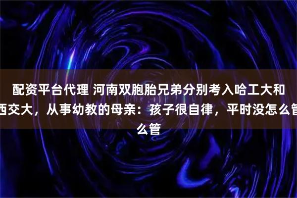 配资平台代理 河南双胞胎兄弟分别考入哈工大和西交大，从事幼教的母亲：孩子很自律，平时没怎么管