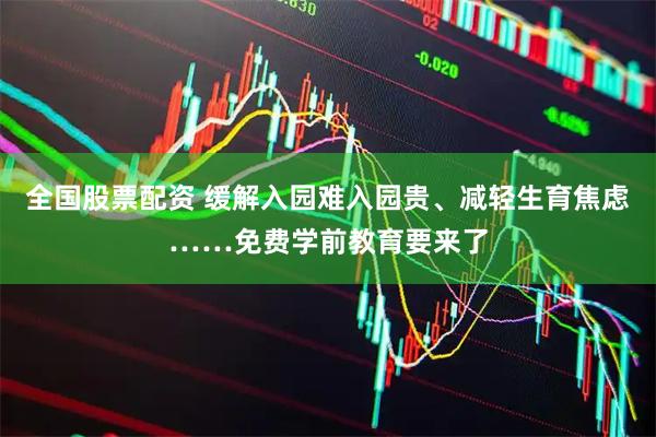 全国股票配资 缓解入园难入园贵、减轻生育焦虑……免费学前教育要来了
