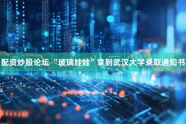 配资炒股论坛 “玻璃娃娃”拿到武汉大学录取通知书