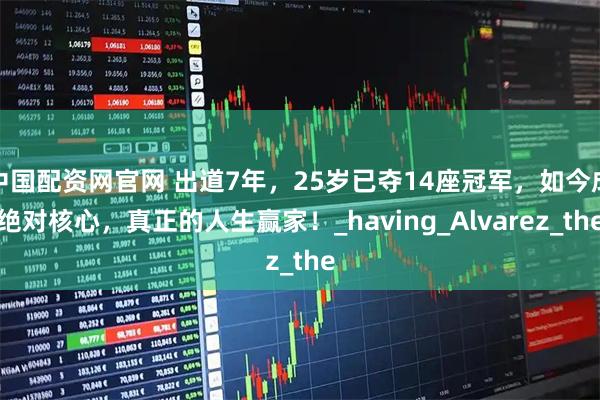 中国配资网官网 出道7年，25岁已夺14座冠军，如今成绝对核心，真正的人生赢家！_having_Alvarez_the