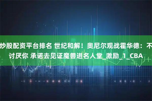 炒股配资平台排名 世纪和解！奥尼尔观战霍华德：不讨厌你 承诺去见证魔兽进名人堂_激励_1_CBA