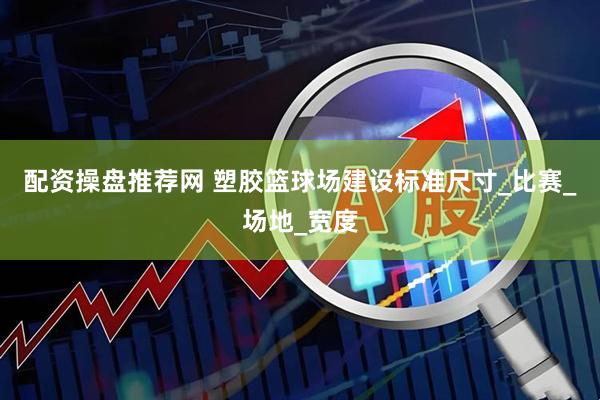 配资操盘推荐网 塑胶篮球场建设标准尺寸_比赛_场地_宽度