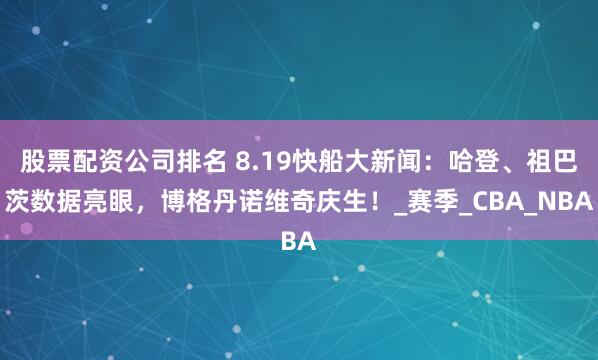 股票配资公司排名 8.19快船大新闻：哈登、祖巴茨数据亮眼，博格丹诺维奇庆生！_赛季_CBA_NBA
