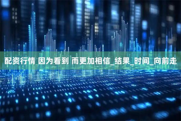 配资行情 因为看到 而更加相信_结果_时间_向前走