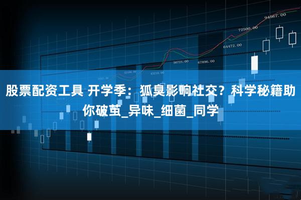 股票配资工具 开学季：狐臭影响社交？科学秘籍助你破茧_异味_细菌_同学