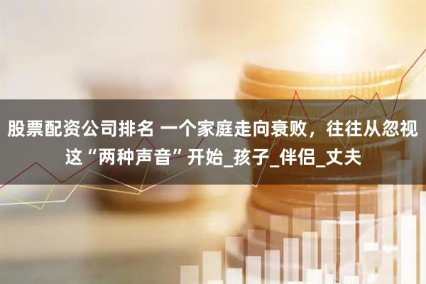 股票配资公司排名 一个家庭走向衰败，往往从忽视这“两种声音”开始_孩子_伴侣_丈夫