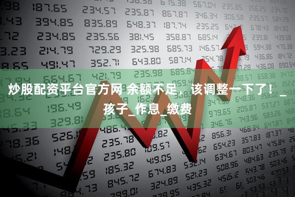 炒股配资平台官方网 余额不足，该调整一下了！_孩子_作息_缴费