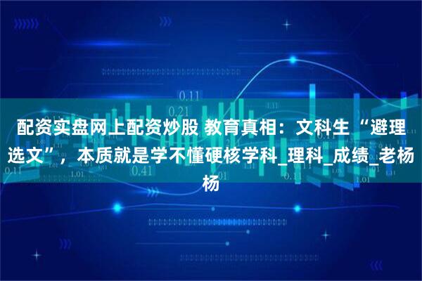 配资实盘网上配资炒股 教育真相：文科生 “避理选文”，本质就是学不懂硬核学科_理科_成绩_老杨