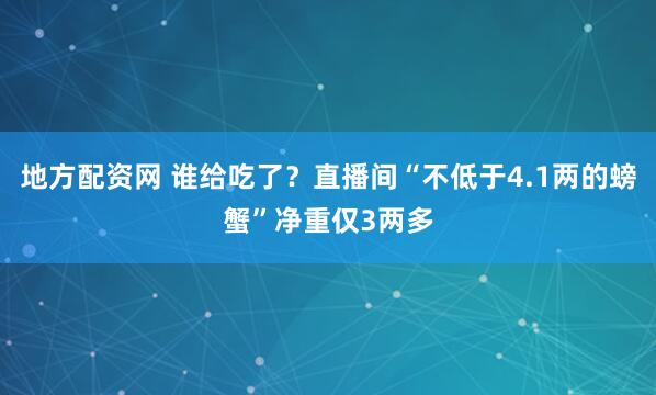 地方配资网 谁给吃了？直播间“不低于4.1两的螃蟹”净重仅3两多
