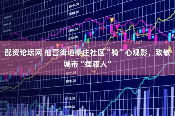 配资论坛网 仙营街道秦庄社区“骑”心观影，致敬城市“摆渡人”