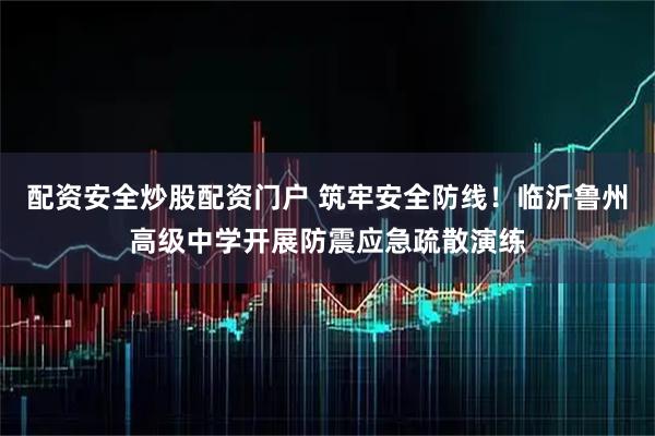 配资安全炒股配资门户 筑牢安全防线！临沂鲁州高级中学开展防震应急疏散演练