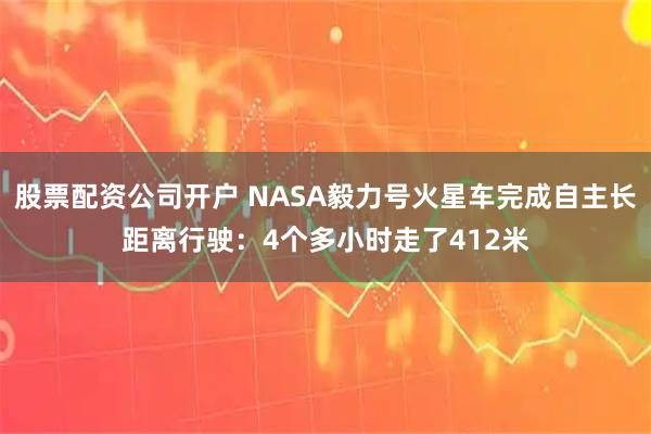 股票配资公司开户 NASA毅力号火星车完成自主长距离行驶：4个多小时走了412米