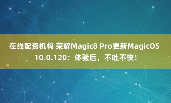 在线配资机构 荣耀Magic8 Pro更新MagicOS 10.0.120：体验后，不吐不快！