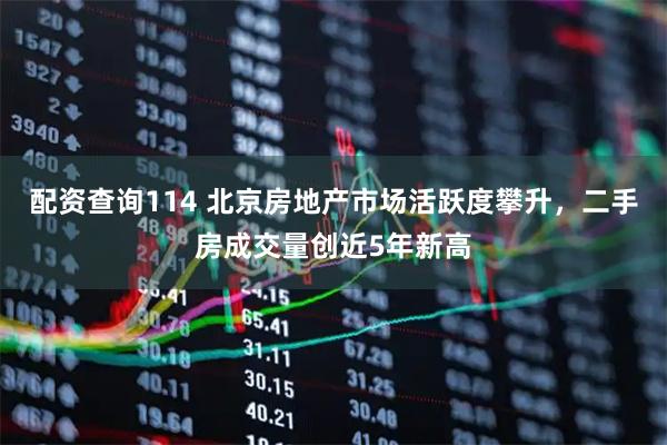 配资查询114 北京房地产市场活跃度攀升，二手房成交量创近5年新高