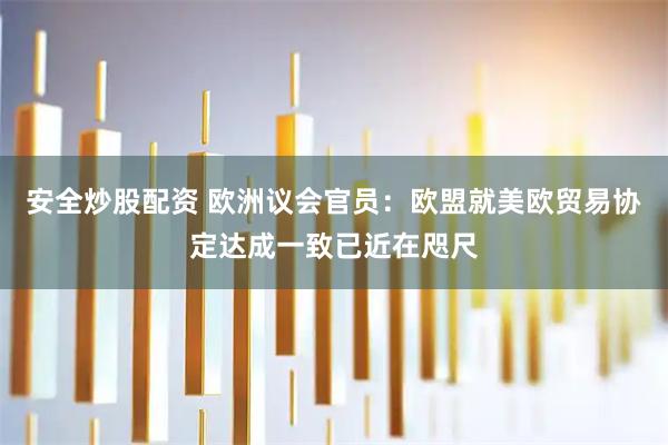 安全炒股配资 欧洲议会官员：欧盟就美欧贸易协定达成一致已近在咫尺