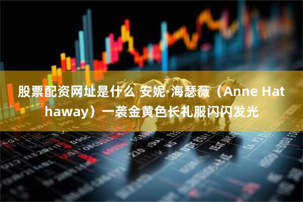 股票配资网址是什么 安妮·海瑟薇（Anne Hathaway）一袭金黄色长礼服闪闪发光