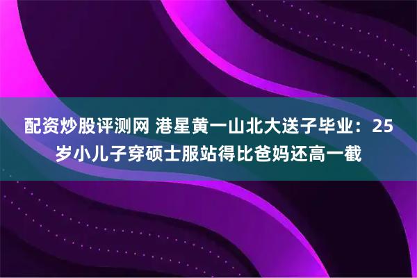 配资炒股评测网 港星黄一山北大送子毕业：25岁小儿子穿硕士服站得比爸妈还高一截