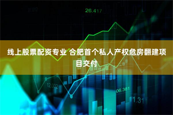 线上股票配资专业 合肥首个私人产权危房翻建项目交付