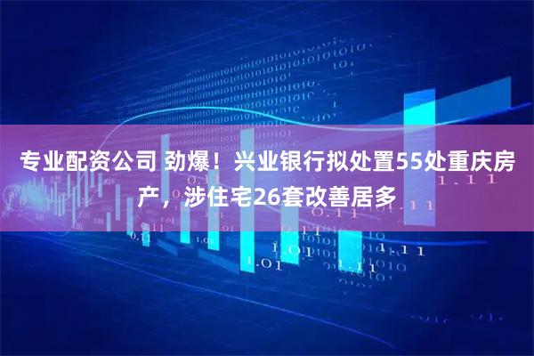 专业配资公司 劲爆！兴业银行拟处置55处重庆房产，涉住宅26套改善居多