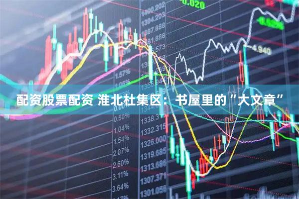 配资股票配资 淮北杜集区：书屋里的“大文章”